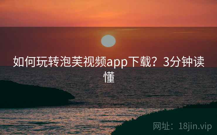 如何玩转泡芙视频app下载？3分钟读懂