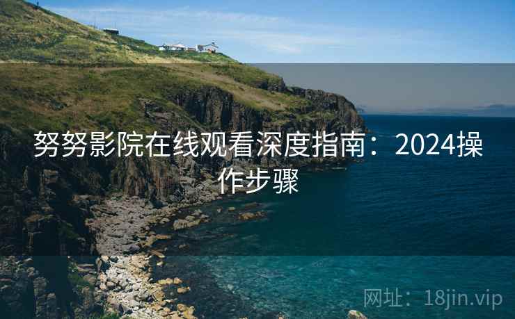 努努影院在线观看深度指南：2024操作步骤