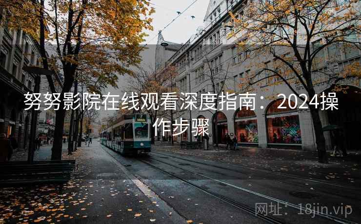 努努影院在线观看深度指南：2024操作步骤