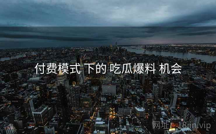 付费模式 下的 吃瓜爆料 机会