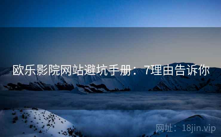 欧乐影院网站避坑手册：7理由告诉你