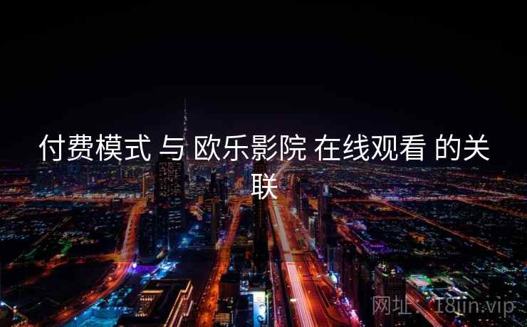 付费模式 与 欧乐影院 在线观看 的关联