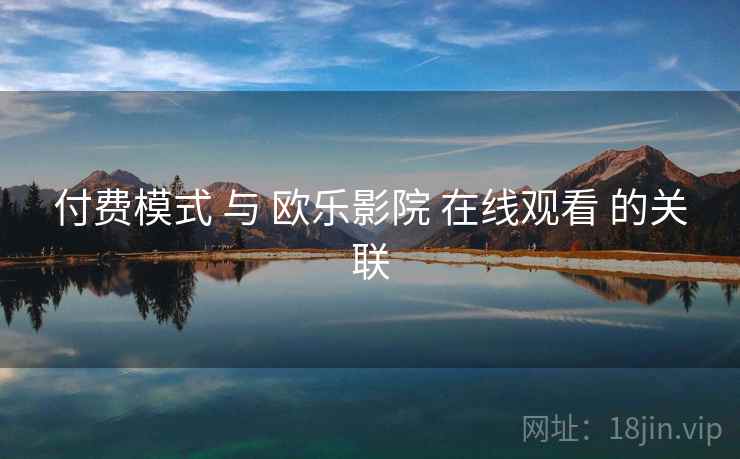 付费模式 与 欧乐影院 在线观看 的关联