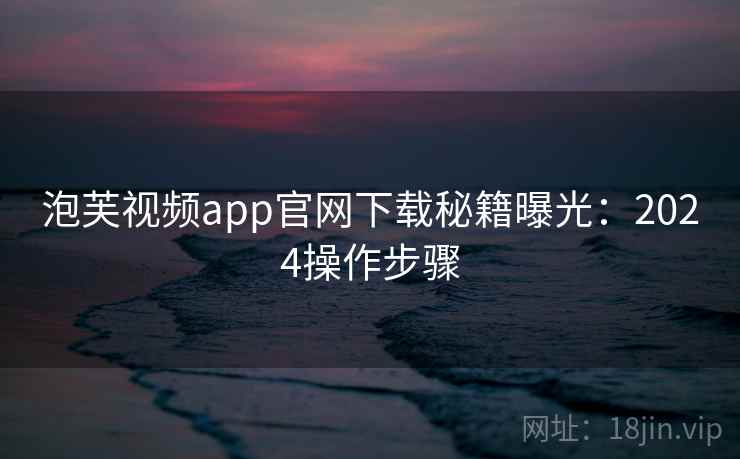 泡芙视频app官网下载秘籍曝光：2024操作步骤
