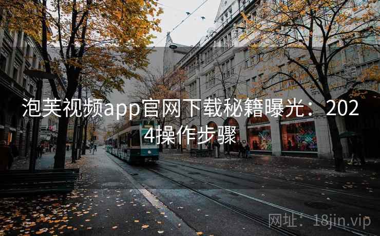 泡芙视频app官网下载秘籍曝光：2024操作步骤