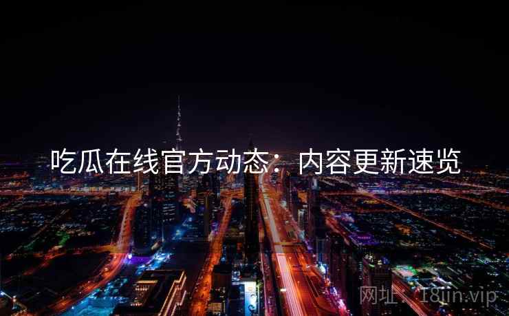吃瓜在线官方动态：内容更新速览