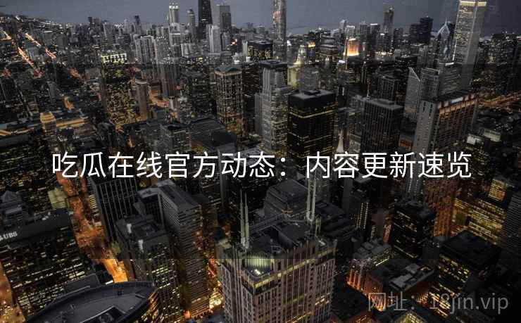 吃瓜在线官方动态：内容更新速览