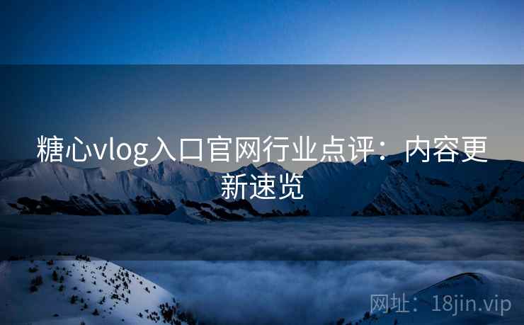 糖心vlog入口官网行业点评：内容更新速览