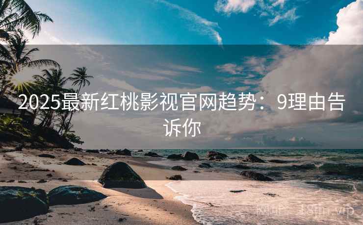 2025最新红桃影视官网趋势：9理由告诉你
