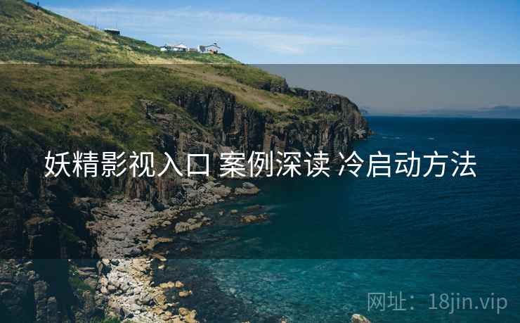 妖精影视入口 案例深读 冷启动方法