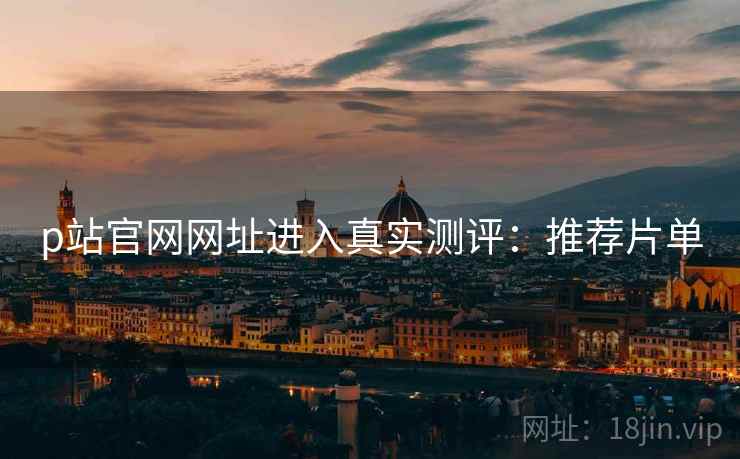 p站官网网址进入真实测评：推荐片单