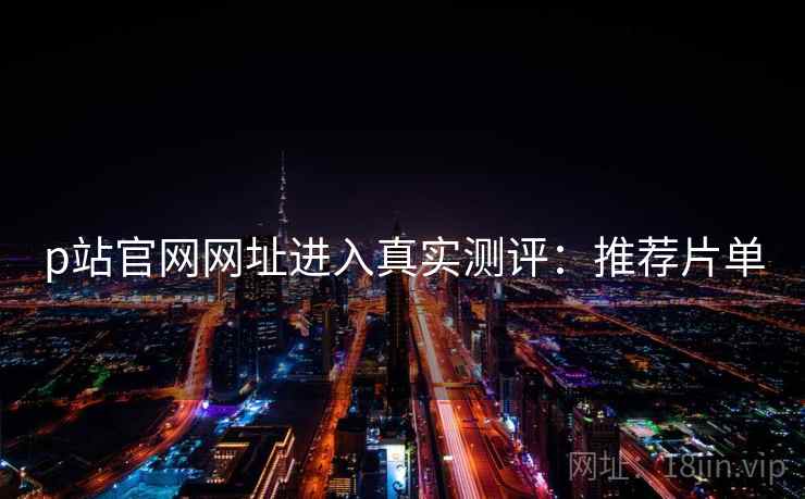 p站官网网址进入真实测评：推荐片单