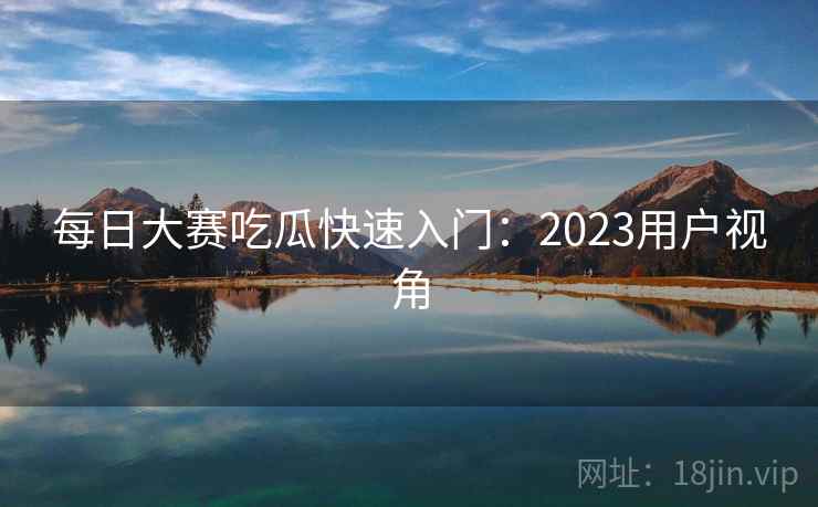 每日大赛吃瓜快速入门：2023用户视角