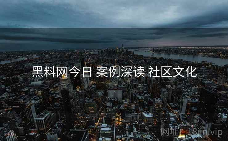 黑料网今日 案例深读 社区文化