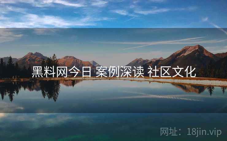 黑料网今日 案例深读 社区文化
