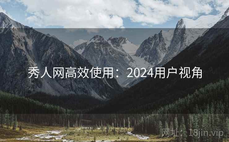 秀人网高效使用：2024用户视角
