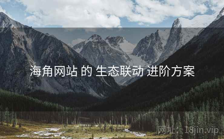 海角网站 的 生态联动 进阶方案