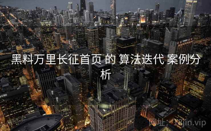 黑料万里长征首页 的 算法迭代 案例分析