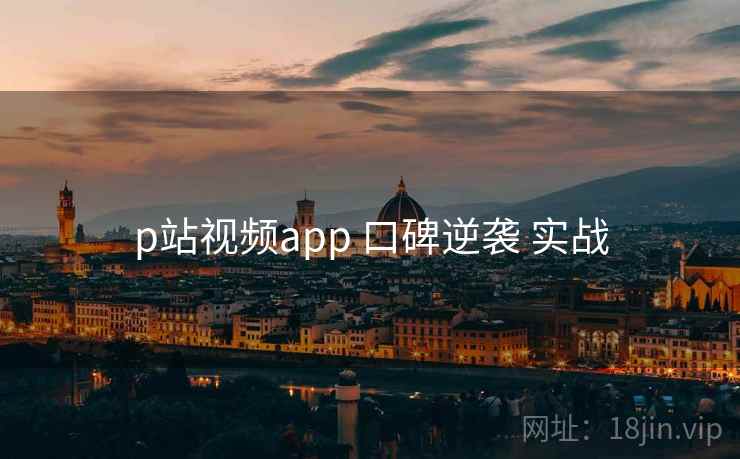 p站视频app 口碑逆袭 实战