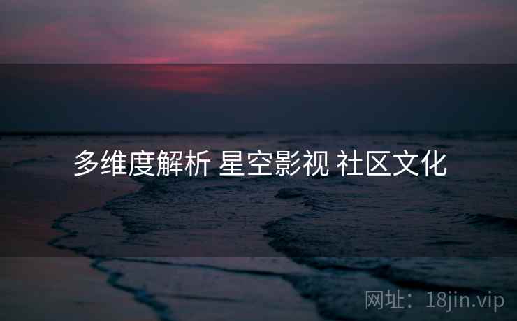 多维度解析 星空影视 社区文化